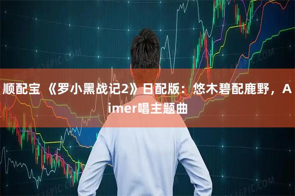 顺配宝 《罗小黑战记2》日配版：悠木碧配鹿野，Aimer唱主题曲