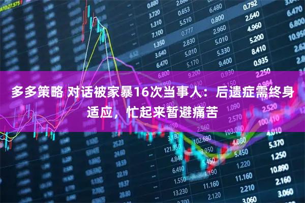多多策略 对话被家暴16次当事人：后遗症需终身适应，忙起来暂避痛苦
