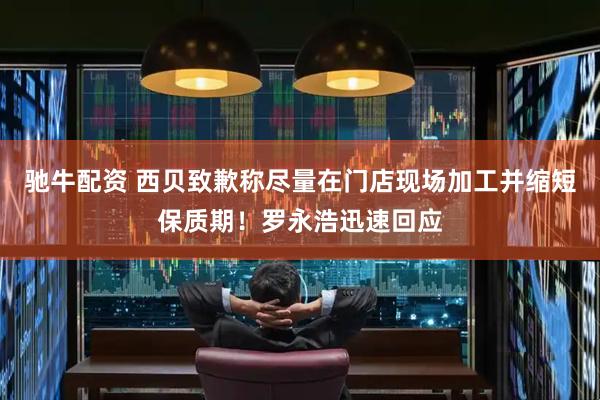 驰牛配资 西贝致歉称尽量在门店现场加工并缩短保质期！罗永浩迅速回应