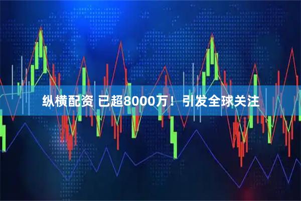 纵横配资 已超8000万！引发全球关注