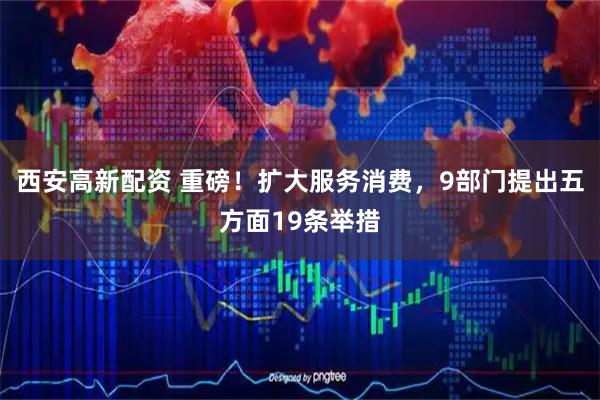 西安高新配资 重磅！扩大服务消费，9部门提出五方面19条举措