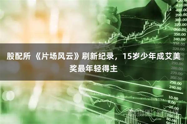 股配所 《片场风云》刷新纪录，15岁少年成艾美奖最年轻得主