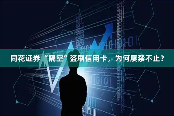 同花证券 “隔空”盗刷信用卡，为何屡禁不止？