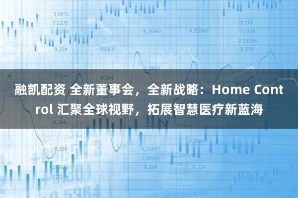 融凯配资 全新董事会，全新战略：Home Control 汇聚全球视野，拓展智慧医疗新蓝海