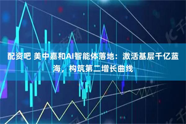 配资吧 美中嘉和AI智能体落地：激活基层千亿蓝海，构筑第二增长曲线