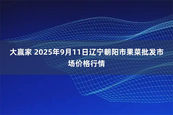 大赢家 2025年9月11日辽宁朝阳市果菜批发市场价格行情