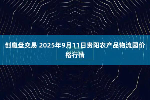 创赢盘交易 2025年9月11日贵阳农产品物流园价格行情