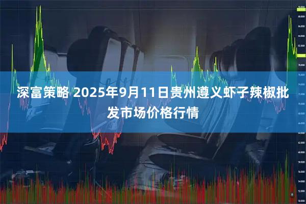 深富策略 2025年9月11日贵州遵义虾子辣椒批发市场价格行情