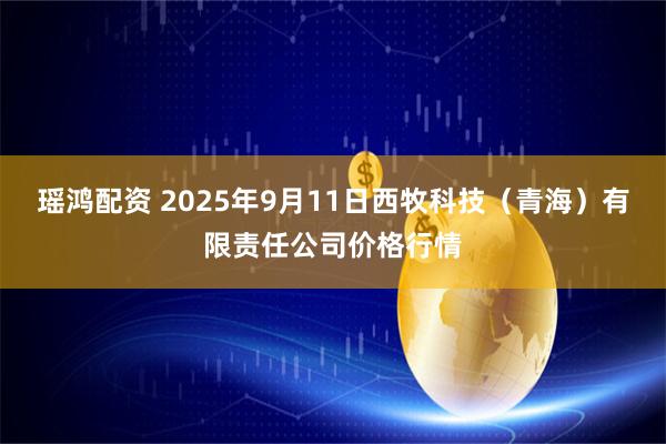 瑶鸿配资 2025年9月11日西牧科技（青海）有限责任公司价格行情