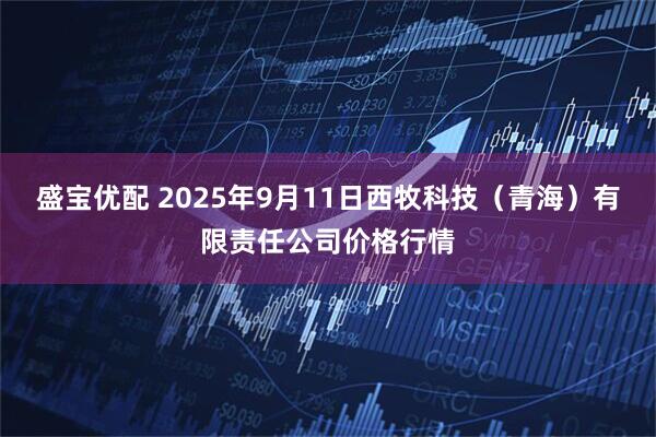 盛宝优配 2025年9月11日西牧科技（青海）有限责任公司价格行情