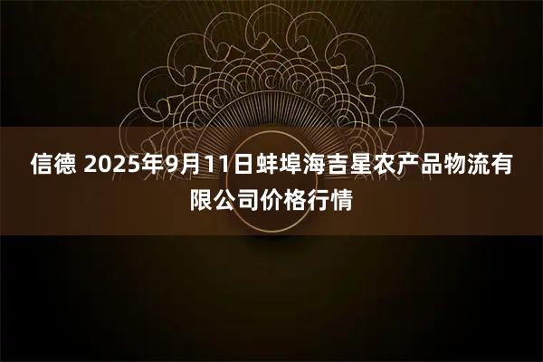 信德 2025年9月11日蚌埠海吉星农产品物流有限公司价格行情