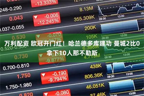 万利配资 欧冠开门红！哈兰德多库建功 曼城2比0拿下10人那不勒斯