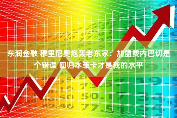 东润金融 穆里尼奥炮轰老东家:加盟费内巴切是个错误 回归本菲卡才是我的水平