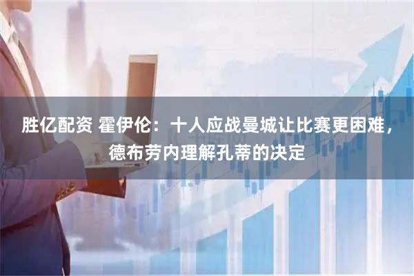 胜亿配资 霍伊伦：十人应战曼城让比赛更困难，德布劳内理解孔蒂的决定