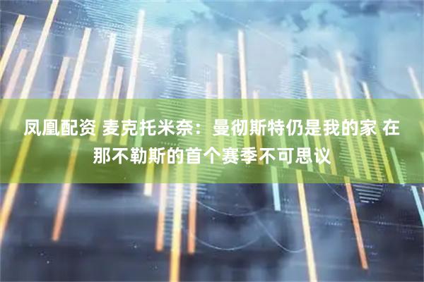 凤凰配资 麦克托米奈：曼彻斯特仍是我的家 在那不勒斯的首个赛季不可思议