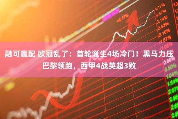 融可赢配 欧冠乱了：首轮诞生4场冷门！黑马力压巴黎领跑，西甲4战英超3败