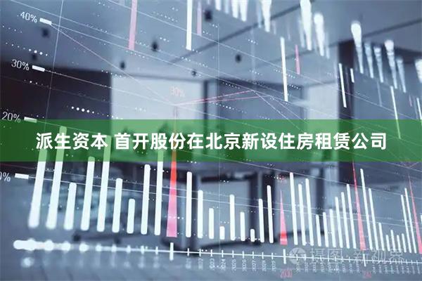派生资本 首开股份在北京新设住房租赁公司