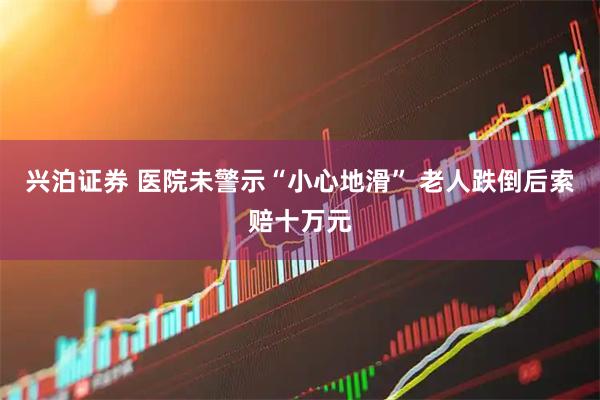 兴泊证券 医院未警示“小心地滑” 老人跌倒后索赔十万元