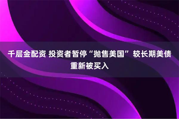 千层金配资 投资者暂停“抛售美国” 较长期美债重新被买入