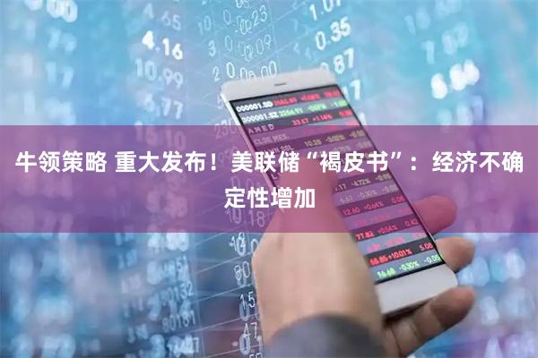牛领策略 重大发布！美联储“褐皮书”：经济不确定性增加