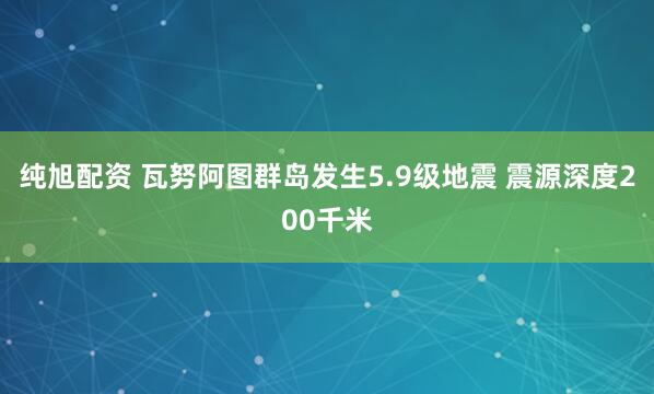 纯旭配资 瓦努阿图群岛发生5.9级地震 震源深度200千米