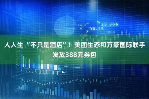 人人生 “不只是酒店”！美团生态和万豪国际联手发放388元券包