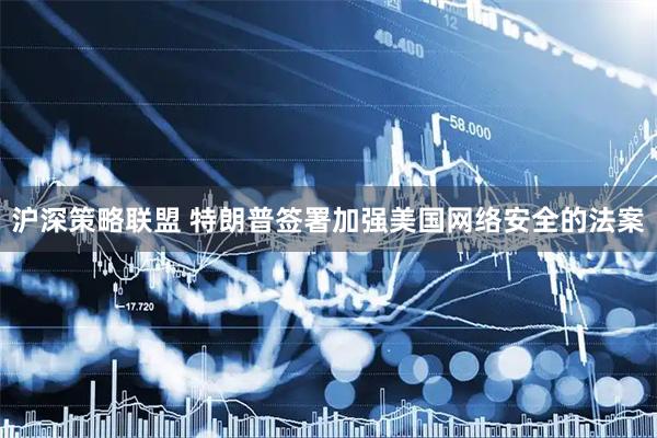沪深策略联盟 特朗普签署加强美国网络安全的法案