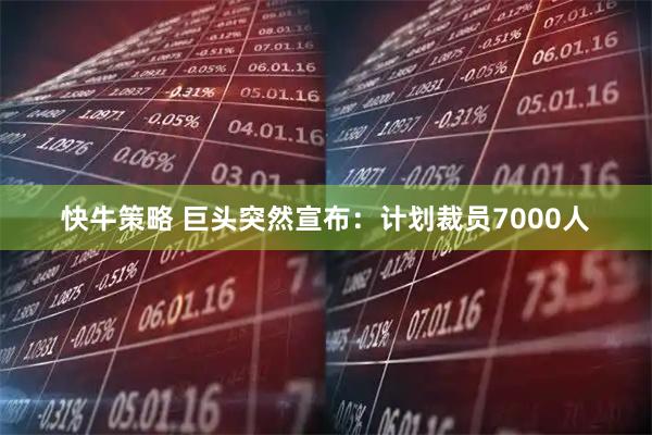 快牛策略 巨头突然宣布：计划裁员7000人