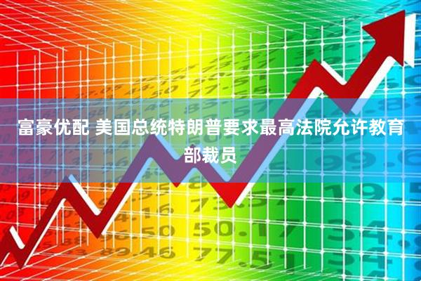 富豪优配 美国总统特朗普要求最高法院允许教育部裁员