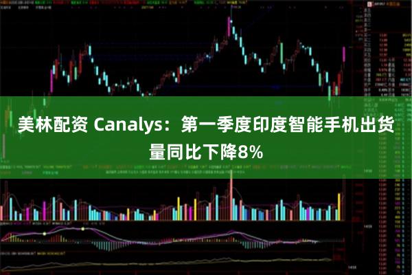 美林配资 Canalys：第一季度印度智能手机出货量同比下降8%
