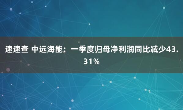 速速查 中远海能：一季度归母净利润同比减少43.31%