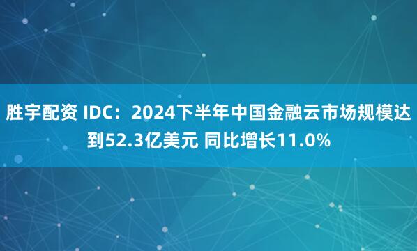 胜宇配资 IDC：2024下半年中国金融云市场规模达到52.3亿美元 同比增长11.0%