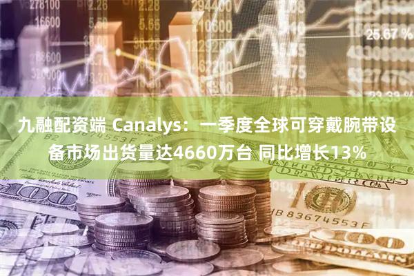九融配资端 Canalys：一季度全球可穿戴腕带设备市场出货量达4660万台 同比增长13%