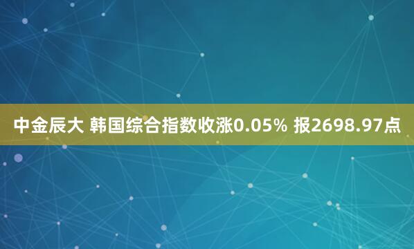 中金辰大 韩国综合指数收涨0.05% 报2698.97点