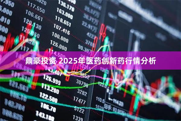 鼎豪投资 2025年医药创新药行情分析