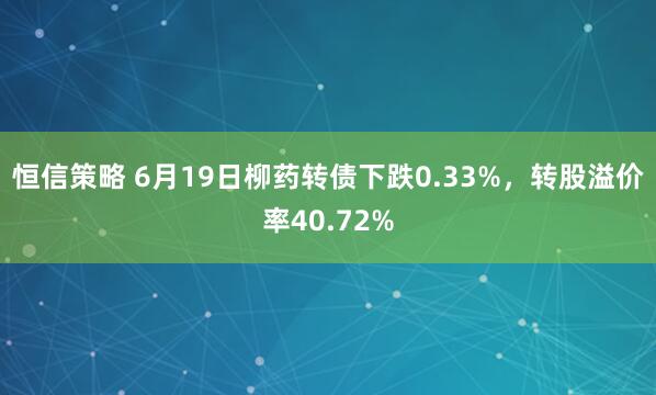 恒信策略 6月19日柳药转债下跌0.33%，转股溢价率40.72%