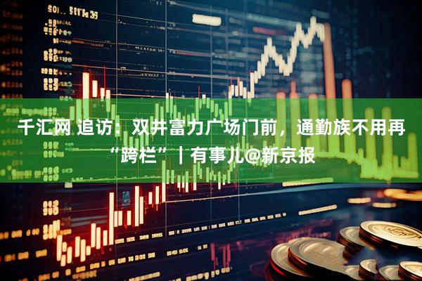 千汇网 追访：双井富力广场门前，通勤族不用再“跨栏”｜有事儿@新京报