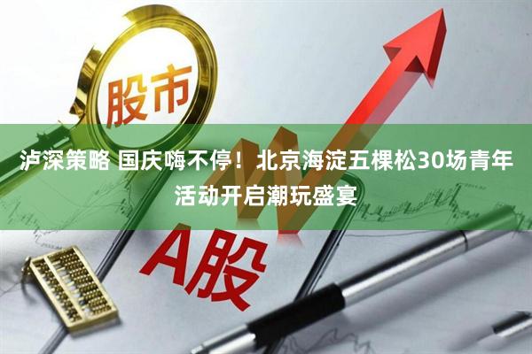 泸深策略 国庆嗨不停！北京海淀五棵松30场青年活动开启潮玩盛宴