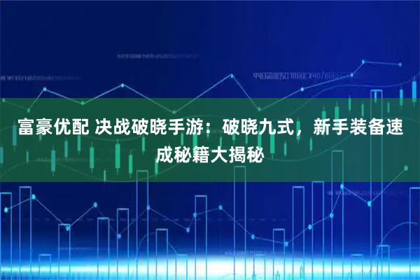 富豪优配 决战破晓手游：破晓九式，新手装备速成秘籍大揭秘