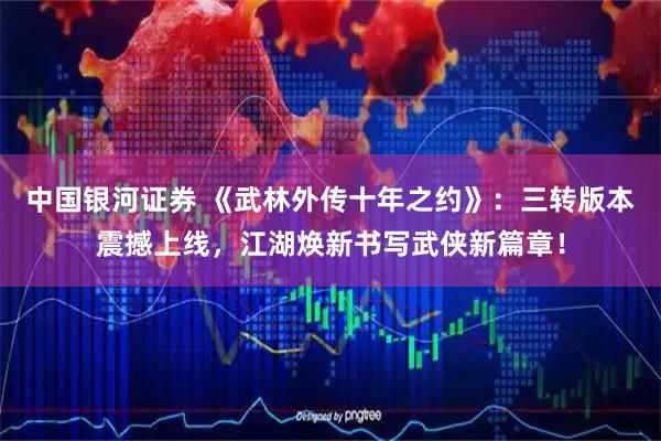 中国银河证券 《武林外传十年之约》：三转版本震撼上线，江湖焕新书写武侠新篇章！