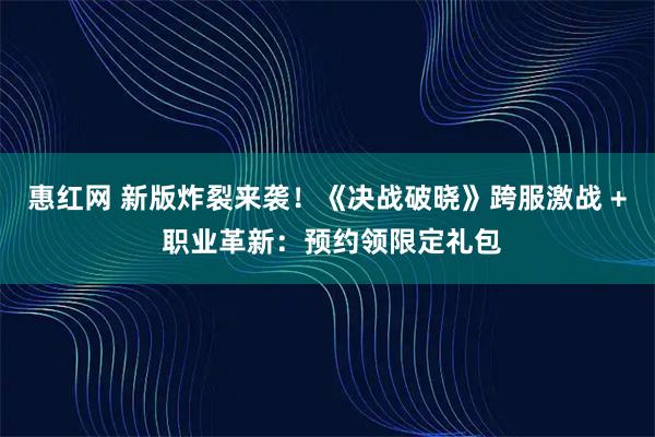 惠红网 新版炸裂来袭！《决战破晓》跨服激战 + 职业革新：预约领限定礼包