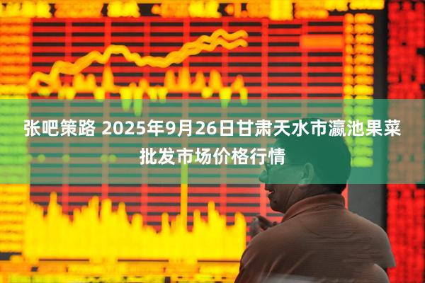 张吧策路 2025年9月26日甘肃天水市瀛池果菜批发市场价格行情