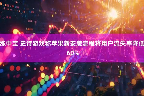 涨中宝 史诗游戏称苹果新安装流程将用户流失率降低 60%