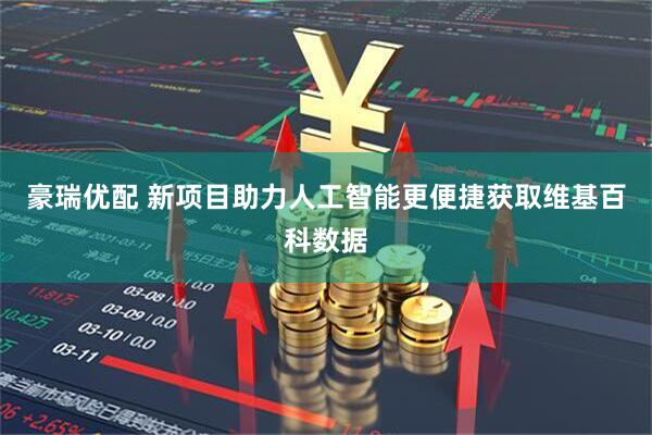 豪瑞优配 新项目助力人工智能更便捷获取维基百科数据