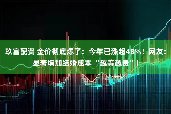 玖富配资 金价彻底爆了：今年已涨超48%！网友：显著增加结婚成本 “越等越贵”！