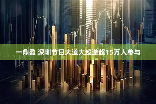 一鼎盈 深圳节日大道大巡游超15万人参与