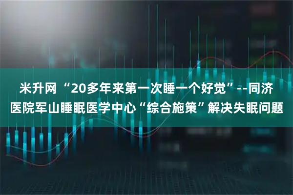 米升网 “20多年来第一次睡一个好觉”--同济医院军山睡眠医学中心“综合施策”解决失眠问题
