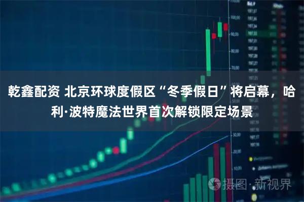 乾鑫配资 北京环球度假区“冬季假日”将启幕，哈利·波特魔法世界首次解锁限定场景
