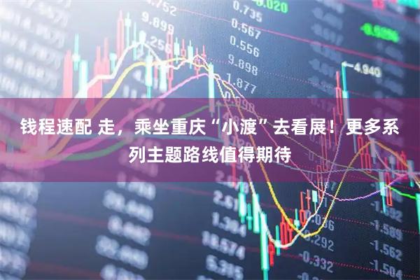 钱程速配 走，乘坐重庆“小渡”去看展！更多系列主题路线值得期待