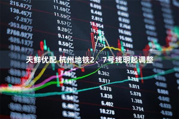 天鲜优配 杭州地铁2、7号线明起调整